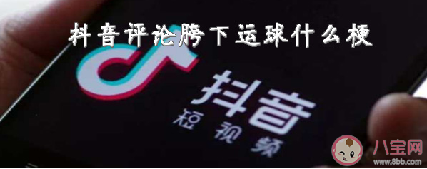 抖音評論胯下運球是什么梗 胯下運球是什么意思