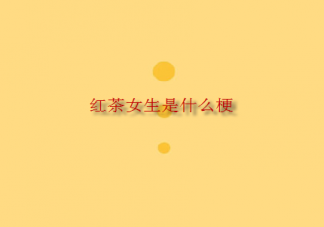 網(wǎng)絡(luò)用語(yǔ)紅茶女生梗是什么意思 紅茶女生是形容什么類(lèi)型的女生