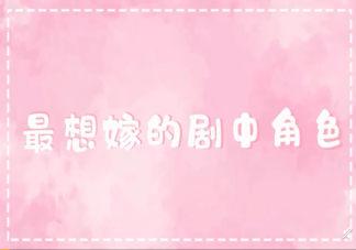 最想嫁的劇中角色是什么 最想嫁的角色人物盤點