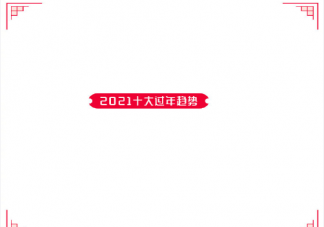 2021十大過年趨勢(shì)是什么 2021過年新趨勢(shì)行為