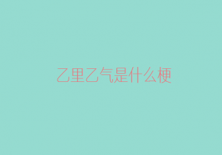 乙里乙氣是什么意思什么梗 乙里乙氣梗出處來源是哪里